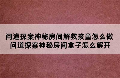 问道探案神秘房间解救孩童怎么做 问道探案神秘房间盒子怎么解开